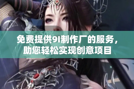 免费提供9I制作厂的服务，助您轻松实现创意项目