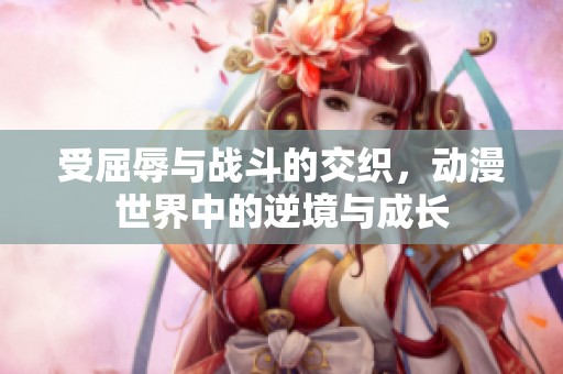 受屈辱与战斗的交织，动漫世界中的逆境与成长