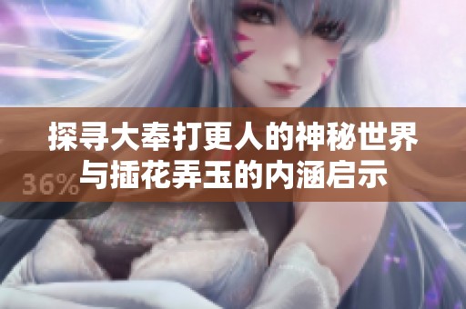 探寻大奉打更人的神秘世界与插花弄玉的内涵启示