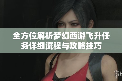 全方位解析梦幻西游飞升任务详细流程与攻略技巧