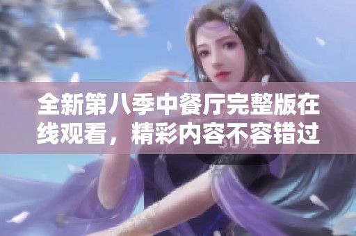 全新第八季中餐厅完整版在线观看，精彩内容不容错过