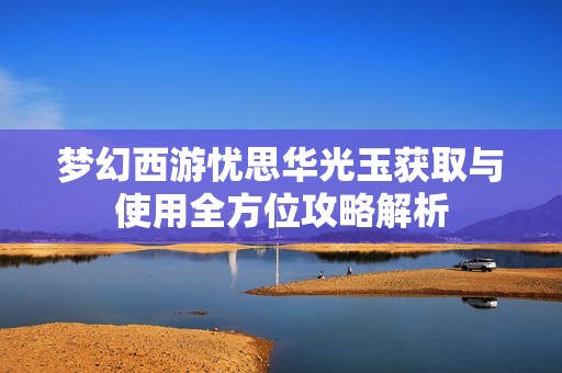 梦幻西游忧思华光玉获取与使用全方位攻略解析