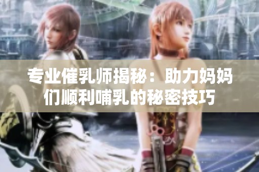 专业催乳师揭秘：助力妈妈们顺利哺乳的秘密技巧