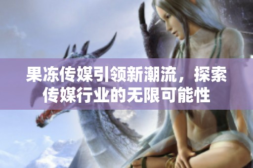 果冻传媒引领新潮流，探索传媒行业的无限可能性