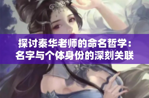 探讨秦华老师的命名哲学：名字与个体身份的深刻关联