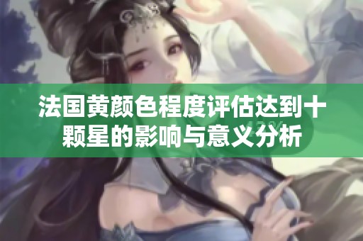 法国黄颜色程度评估达到十颗星的影响与意义分析