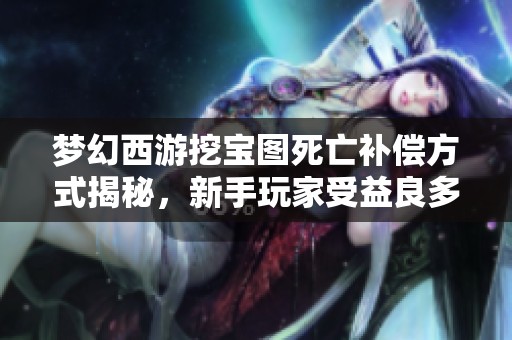 梦幻西游挖宝图死亡补偿方式揭秘，新手玩家受益良多