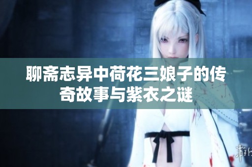 聊斋志异中荷花三娘子的传奇故事与紫衣之谜