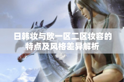 日韩妆与欧一区二区妆容的特点及风格差异解析