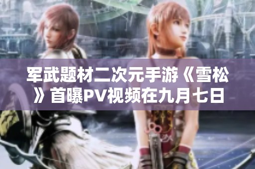 军武题材二次元手游《雪松》首曝PV视频在九月七日上线