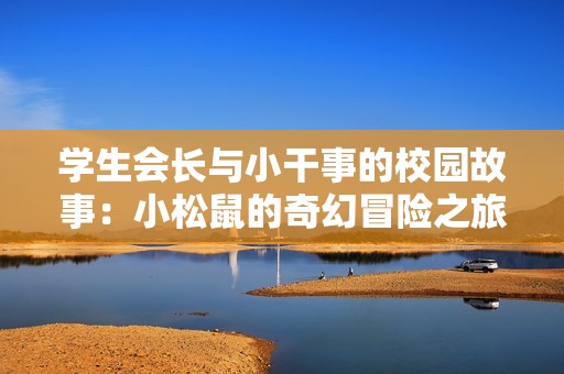 学生会长与小干事的校园故事：小松鼠的奇幻冒险之旅