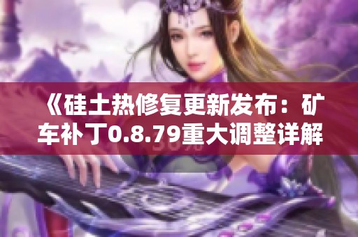 《硅土热修复更新发布：矿车补丁0.8.79重大调整详解》