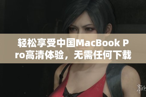 轻松享受中国MacBook Pro高清体验，无需任何下载步骤
