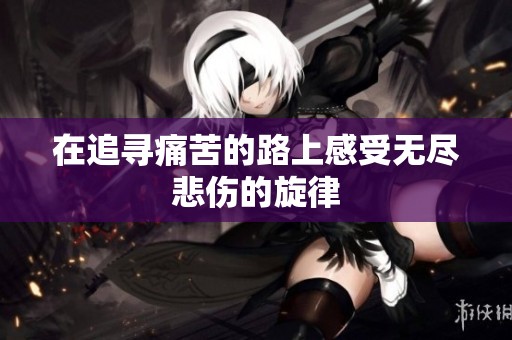 在追寻痛苦的路上感受无尽悲伤的旋律