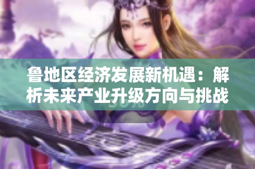 鲁地区经济发展新机遇：解析未来产业升级方向与挑战