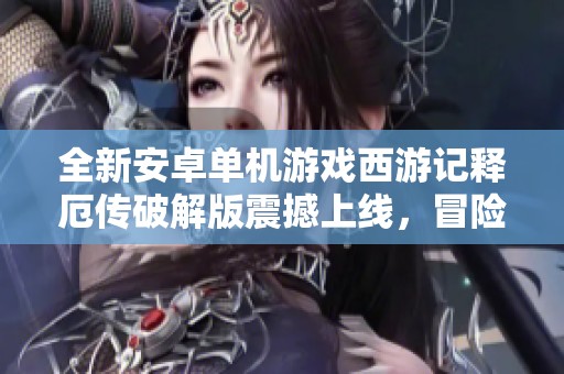 全新安卓单机游戏西游记释厄传破解版震撼上线，冒险再升级！
