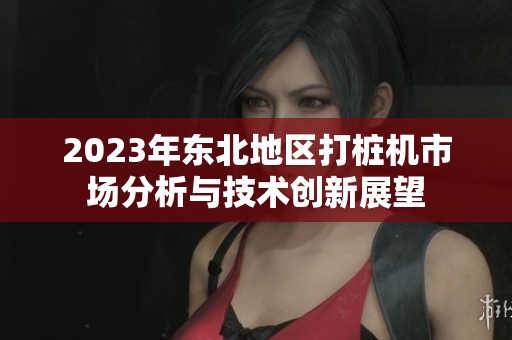 2023年东北地区打桩机市场分析与技术创新展望
