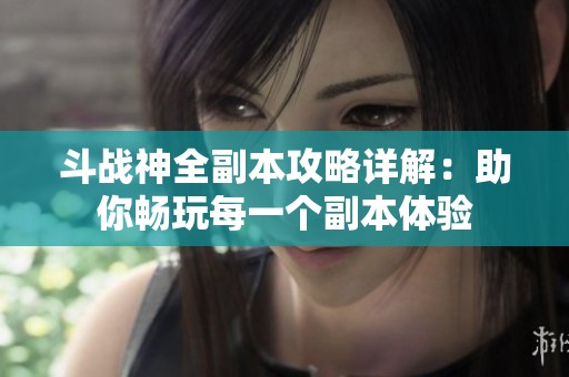 斗战神全副本攻略详解：助你畅玩每一个副本体验