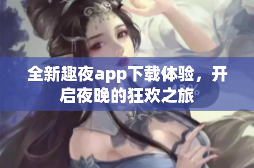 全新趣夜app下载体验，开启夜晚的狂欢之旅