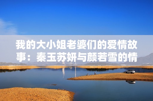 我的大小姐老婆们的爱情故事：秦玉苏妍与颜若雪的情感较量