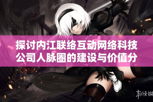 探讨内江联络互动网络科技公司人脉圈的建设与价值分析