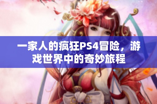 一家人的疯狂PS4冒险，游戏世界中的奇妙旅程