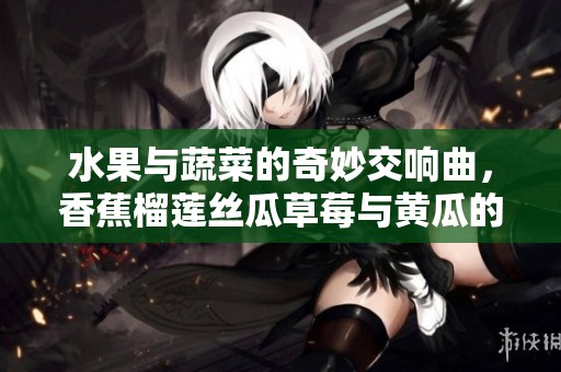 水果与蔬菜的奇妙交响曲，香蕉榴莲丝瓜草莓与黄瓜的故事