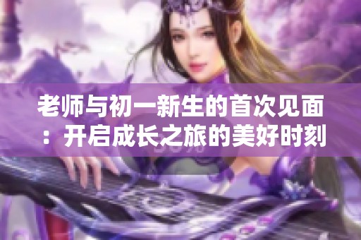 老师与初一新生的首次见面：开启成长之旅的美好时刻