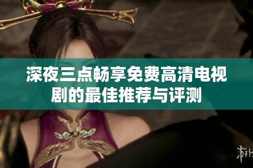 深夜三点畅享免费高清电视剧的最佳推荐与评测