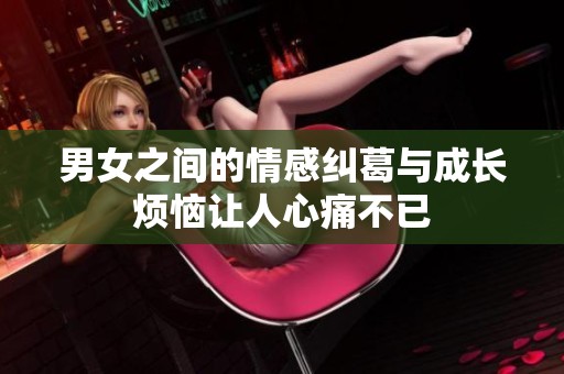 男女之间的情感纠葛与成长烦恼让人心痛不已