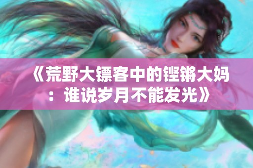 《荒野大镖客中的铿锵大妈：谁说岁月不能发光》