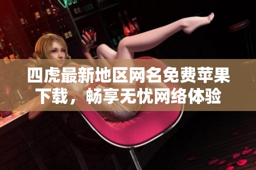 四虎最新地区网名免费苹果下载，畅享无忧网络体验