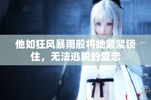 他如狂风暴雨般将她紧紧锁住，无法逃脱的爱恋