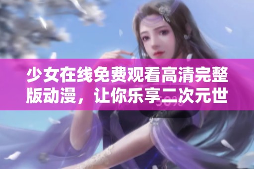 少女在线免费观看高清完整版动漫，让你乐享二次元世界