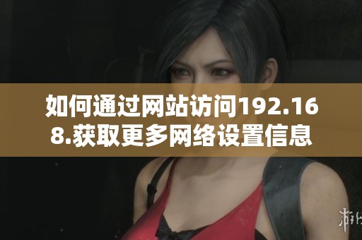 如何通过网站访问192.168.获取更多网络设置信息