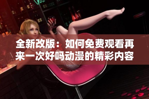 全新改版：如何免费观看再来一次好吗动漫的精彩内容