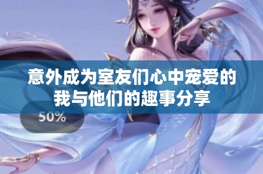意外成为室友们心中宠爱的我与他们的趣事分享