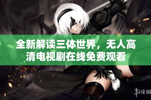 全新解读三体世界，无人高清电视剧在线免费观看