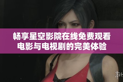 畅享星空影院在线免费观看电影与电视剧的完美体验