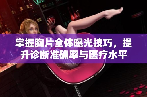 掌握胸片全体曝光技巧，提升诊断准确率与医疗水平