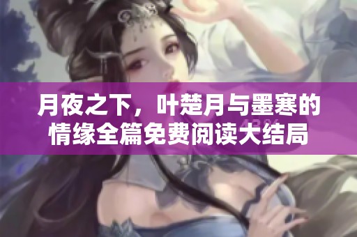 月夜之下，叶楚月与墨寒的情缘全篇免费阅读大结局