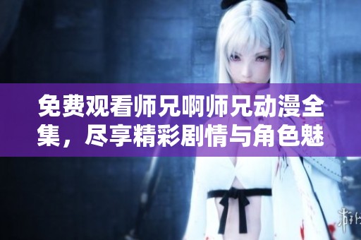 免费观看师兄啊师兄动漫全集，尽享精彩剧情与角色魅力