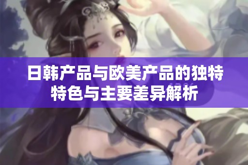 日韩产品与欧美产品的独特特色与主要差异解析