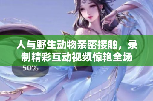 人与野生动物亲密接触，录制精彩互动视频惊艳全场
