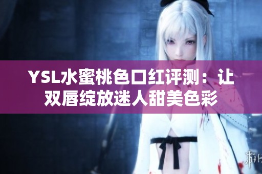 YSL水蜜桃色口红评测：让双唇绽放迷人甜美色彩