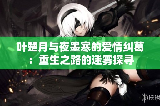 叶楚月与夜墨寒的爱情纠葛：重生之路的迷雾探寻