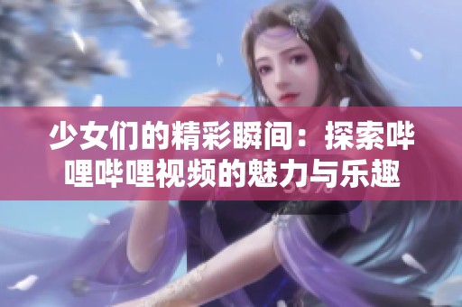 少女们的精彩瞬间：探索哔哩哔哩视频的魅力与乐趣