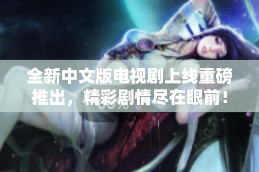 全新中文版电视剧上线重磅推出，精彩剧情尽在眼前！