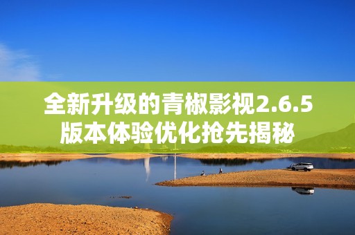 全新升级的青椒影视2.6.5版本体验优化抢先揭秘