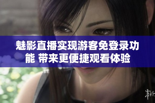 魅影直播实现游客免登录功能 带来更便捷观看体验
